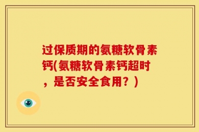 过保质期的氨糖软骨素钙(氨糖软骨素钙超时，是否安全食用？)