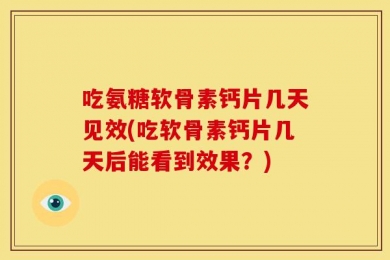 吃氨糖软骨素钙片几天见效(吃软骨素钙片几天后能看到效果？)