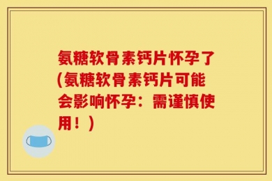 氨糖软骨素钙片怀孕了(氨糖软骨素钙片可能会影响怀孕：需谨慎使用！)