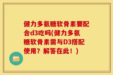 健力多氨糖软骨素要配合d3吃吗(健力多氨糖软骨素需与D3搭配使用？解答在此！)