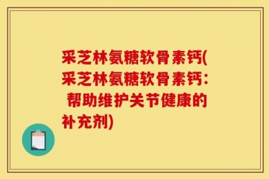 采芝林氨糖软骨素钙(采芝林氨糖软骨素钙： 帮助维护关节健康的补充剂)
