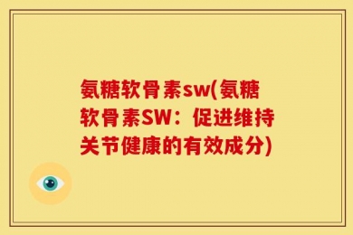 氨糖软骨素sw(氨糖软骨素SW：促进维持关节健康的有效成分)