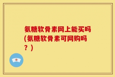 氨糖软骨素网上能买吗(氨糖软骨素可网购吗？)
