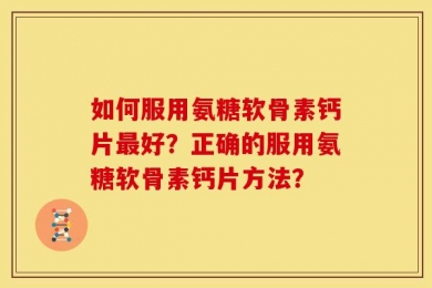如何服用氨糖软骨素钙片最好？正确的服用氨糖软骨素钙片方法？