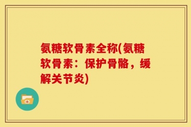 氨糖软骨素全称(氨糖软骨素：保护骨骼，缓解关节炎)