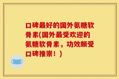 口碑最好的国外氨糖软骨素(国外最受欢迎的氨糖软骨素，功效颇受口碑推崇！)