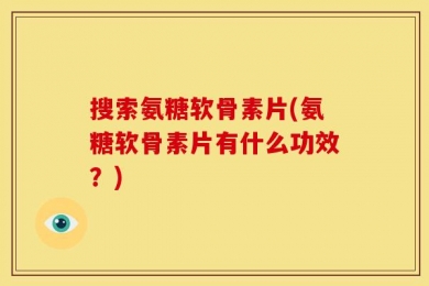 搜索氨糖软骨素片(氨糖软骨素片有什么功效？)