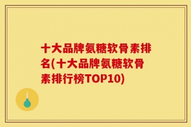 十大品牌氨糖软骨素排名(十大品牌氨糖软骨素排行榜TOP10)