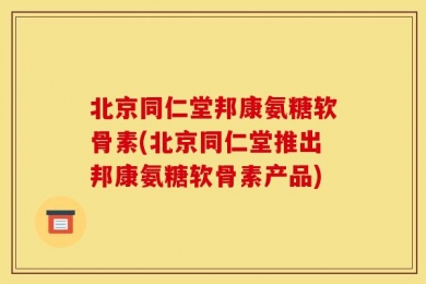 北京同仁堂邦康氨糖软骨素(北京同仁堂推出邦康氨糖软骨素产品)