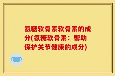 氨糖软骨素软骨素的成分(氨糖软骨素：帮助保护关节健康的成分)