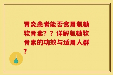 胃炎患者能否食用氨糖软骨素？？详解氨糖软骨素的功效与适用人群？