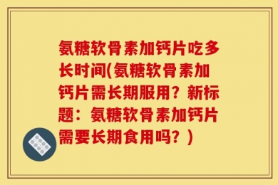 氨糖软骨素加钙片吃多长时间(氨糖软骨素加钙片需长期服用？新标题：氨糖软骨素加钙片需要长期食用吗？)