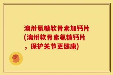 澳卅氨糖软骨素加钙片(澳卅软骨素氨糖钙片，保护关节更健康)