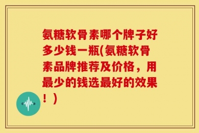 氨糖软骨素哪个牌子好多少钱一瓶(氨糖软骨素品牌推荐及价格，用最少的钱选最好的效果！)