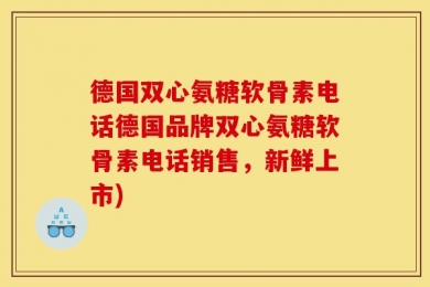 德国双心氨糖软骨素电话德国品牌双心氨糖软骨素电话销售，新鲜上市)
