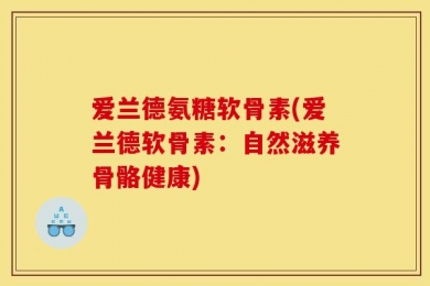 爱兰德氨糖软骨素(爱兰德软骨素：自然滋养骨骼健康)