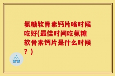 氨糖软骨素钙片啥时候吃好(最佳时间吃氨糖软骨素钙片是什么时候？)