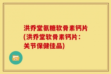 洪乔堂氨糖软骨素钙片(洪乔堂软骨素钙片：关节保健佳品)
