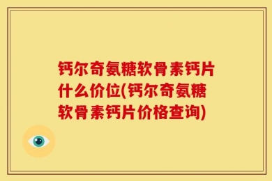 钙尔奇氨糖软骨素钙片什么价位(钙尔奇氨糖软骨素钙片价格查询)