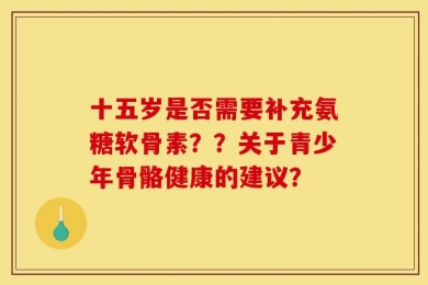 十五岁是否需要补充氨糖软骨素？？关于青少年骨骼健康的建议？