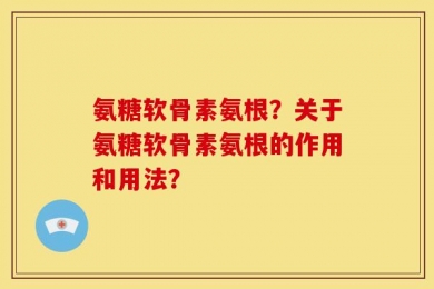 氨糖软骨素氨根？关于氨糖软骨素氨根的作用和用法？