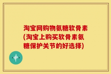 淘宝网购物氨糖软骨素(淘宝上购买软骨素氨糖保护关节的好选择)