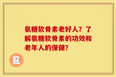 氨糖软骨素老好人？了解氨糖软骨素的功效和老年人的保健？