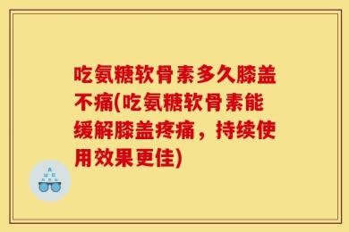 吃氨糖软骨素多久膝盖不痛(吃氨糖软骨素能缓解膝盖疼痛，持续使用效果更佳)