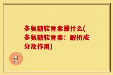 多氨糖软骨素是什么(多氨糖软骨素：解析成分及作用)