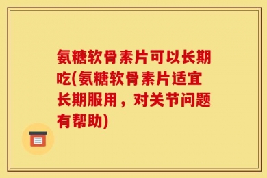 氨糖软骨素片可以长期吃(氨糖软骨素片适宜长期服用，对关节问题有帮助)