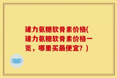 建力氨糖软骨素价格(建力氨糖软骨素价格一览，哪里买最便宜？)
