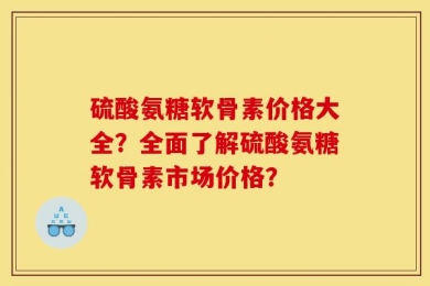 硫酸氨糖软骨素价格大全？全面了解硫酸氨糖软骨素市场价格？