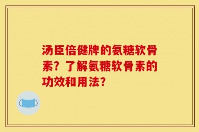 汤臣倍健牌的氨糖软骨素？了解氨糖软骨素的功效和用法？