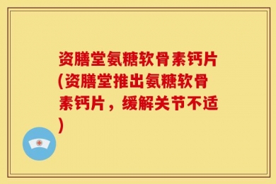 资膳堂氨糖软骨素钙片(资膳堂推出氨糖软骨素钙片，缓解关节不适)