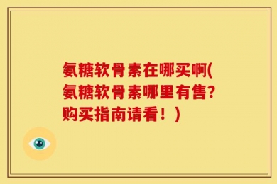 氨糖软骨素在哪买啊(氨糖软骨素哪里有售？购买指南请看！)
