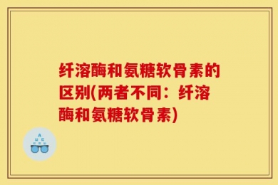 纤溶酶和氨糖软骨素的区别(两者不同：纤溶酶和氨糖软骨素)