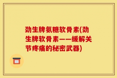 劲生牌氨糖软骨素(劲生牌软骨素——缓解关节疼痛的秘密武器)