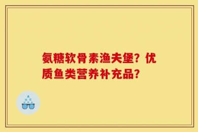 氨糖软骨素渔夫堡？优质鱼类营养补充品？