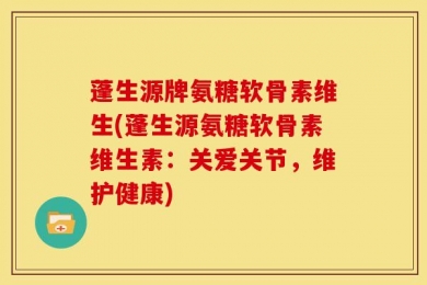 蓬生源牌氨糖软骨素维生(蓬生源氨糖软骨素维生素：关爱关节，维护健康)
