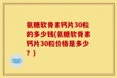 氨糖软骨素钙片30粒的多少钱(氨糖软骨素钙片30粒价格是多少？)