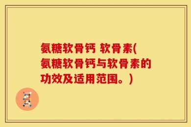 氨糖软骨钙 软骨素(氨糖软骨钙与软骨素的功效及适用范围。)