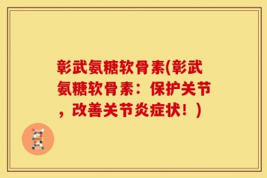 彰武氨糖软骨素(彰武氨糖软骨素：保护关节，改善关节炎症状！)