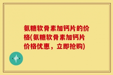 氨糖软骨素加钙片的价格(氨糖软骨素加钙片价格优惠，立即抢购)