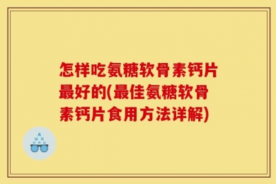 怎样吃氨糖软骨素钙片最好的(最佳氨糖软骨素钙片食用方法详解)