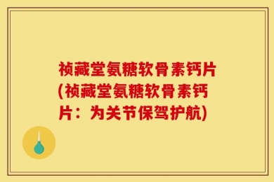 祯藏堂氨糖软骨素钙片(祯藏堂氨糖软骨素钙片：为关节保驾护航)