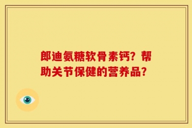 郎迪氨糖软骨素钙？帮助关节保健的营养品？