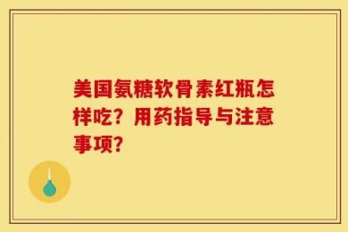 美国氨糖软骨素红瓶怎样吃？用药指导与注意事项？