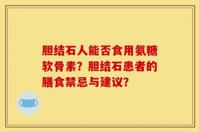 胆结石人能否食用氨糖软骨素？胆结石患者的膳食禁忌与建议？