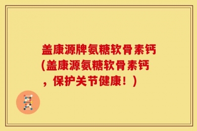 盖康源牌氨糖软骨素钙(盖康源氨糖软骨素钙，保护关节健康！)
