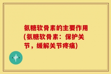 氨糖软骨素的主要作用(氨糖软骨素：保护关节，缓解关节疼痛)